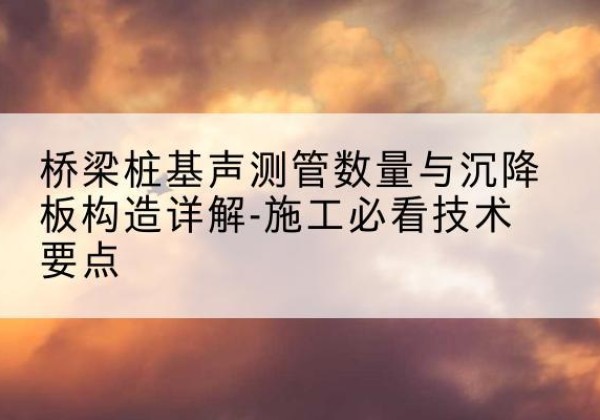 天元桩基需要预埋几根声测管？-桥梁桩基声测管数量与沉降板构造详解-施工必看技术要点