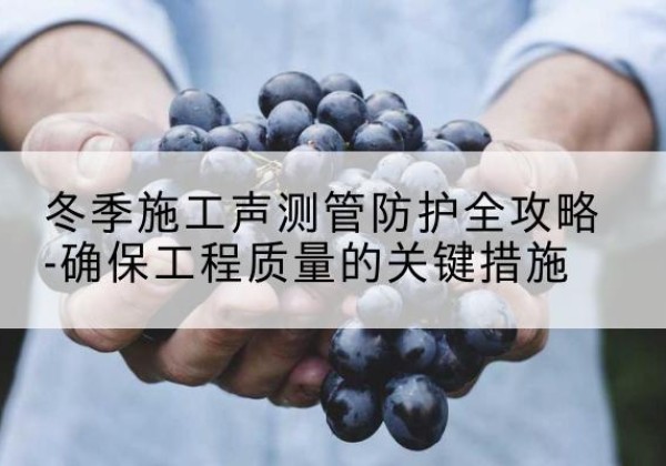 天元冬季施工声测管有哪些防护要点？-冬季施工声测管防护全攻略-确保工程质量的关键措施